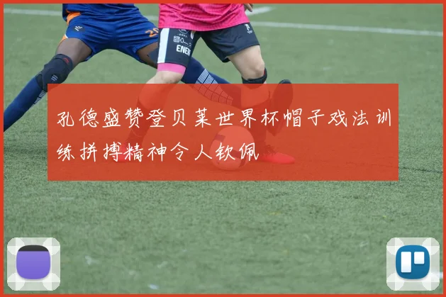 孔德盛赞登贝莱世界杯帽子戏法训练拼搏精神令人钦佩