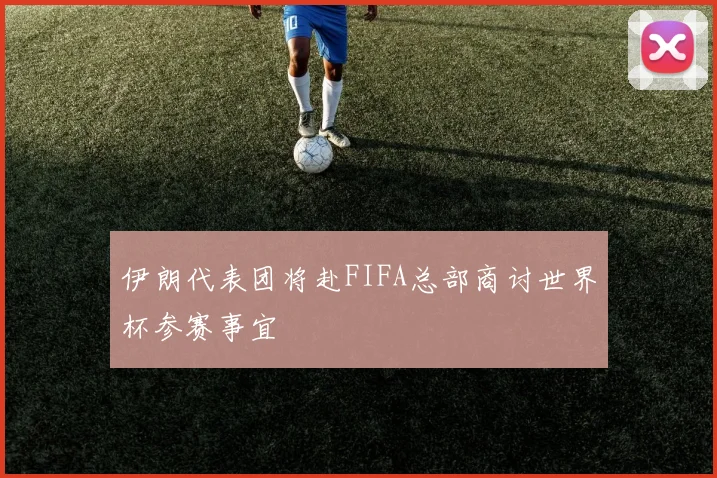 伊朗代表团将赴FIFA总部商讨世界杯参赛事宜
