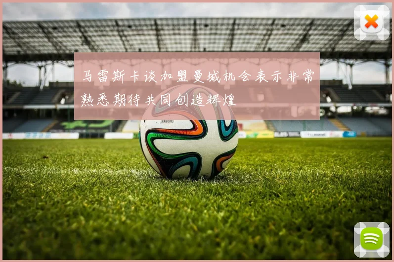 马雷斯卡谈加盟曼城机会表示非常熟悉期待共同创造辉煌