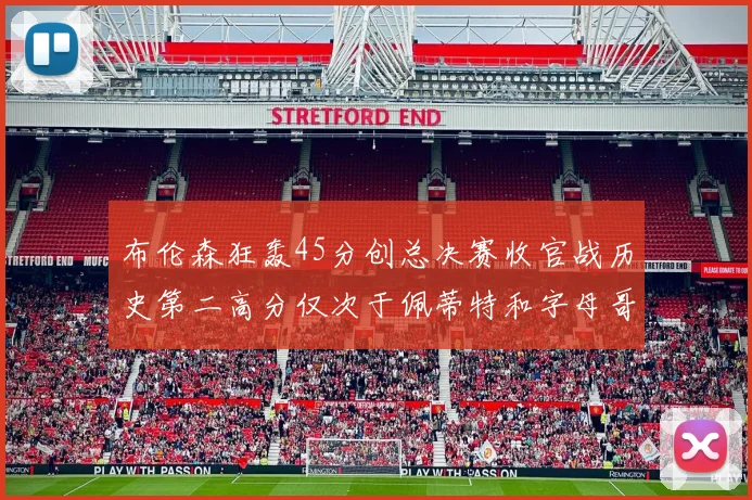 布伦森狂轰45分创总决赛收官战历史第二高分仅次于佩蒂特和字母哥
