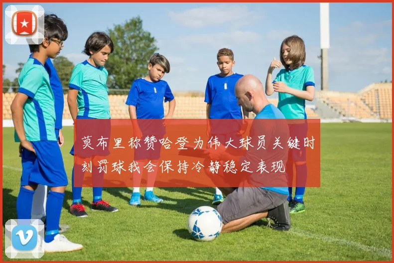 莫布里称赞哈登为伟大球员关键时刻罚球我会保持冷静稳定表现