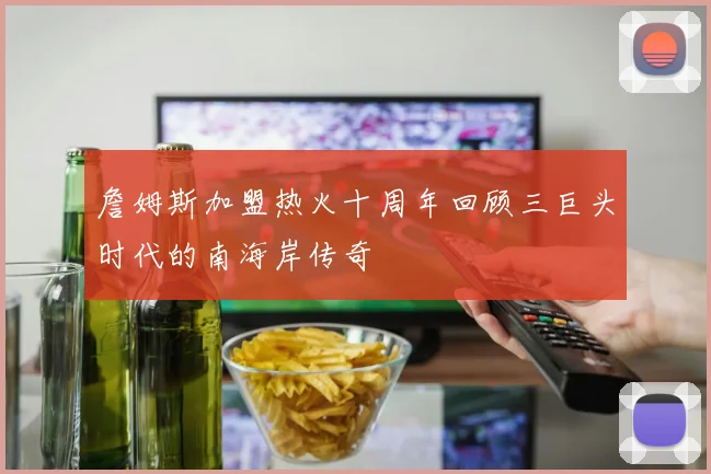 詹姆斯加盟热火十周年回顾三巨头时代的南海岸传奇