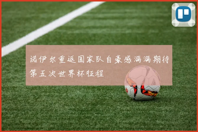 诺伊尔重返国家队自豪感满满期待第五次世界杯征程