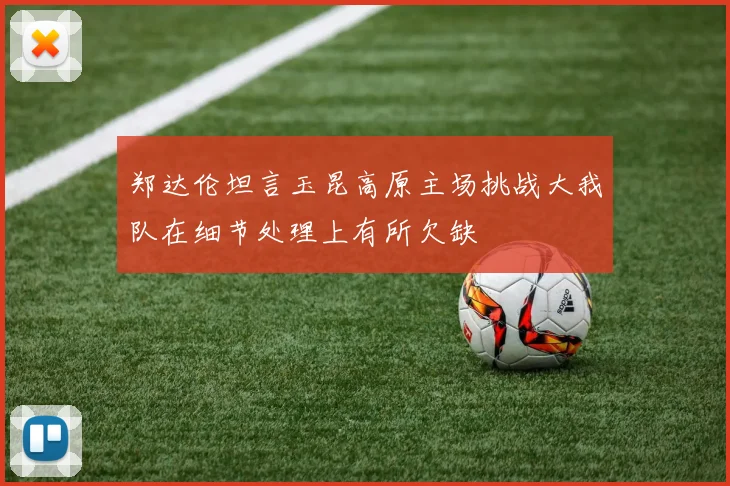 郑达伦坦言玉昆高原主场挑战大我队在细节处理上有所欠缺