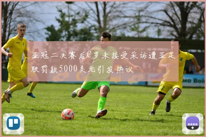 亚冠二决赛后C罗未接受采访遭亚足联罚款5000美元引发热议