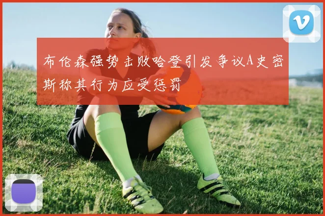 布伦森强势击败哈登引发争议A史密斯称其行为应受惩罚