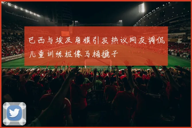巴西与埃及角旗引发热议网友调侃儿童训练桩像马桶搋子