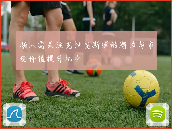湖人需关注克拉克斯顿的潜力与市场价值提升机会