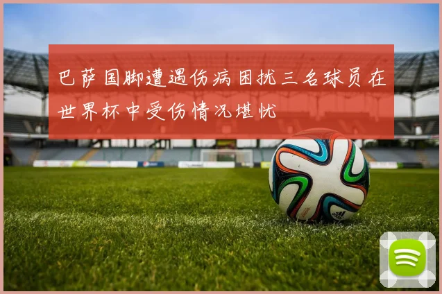 巴萨国脚遭遇伤病困扰三名球员在世界杯中受伤情况堪忧