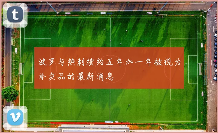 波罗与热刺续约五年加一年被视为非卖品的最新消息