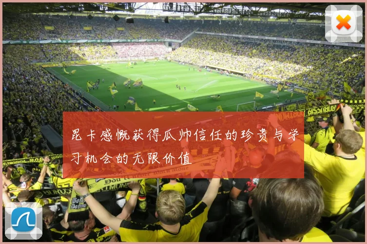昆卡感慨获得瓜帅信任的珍贵与学习机会的无限价值