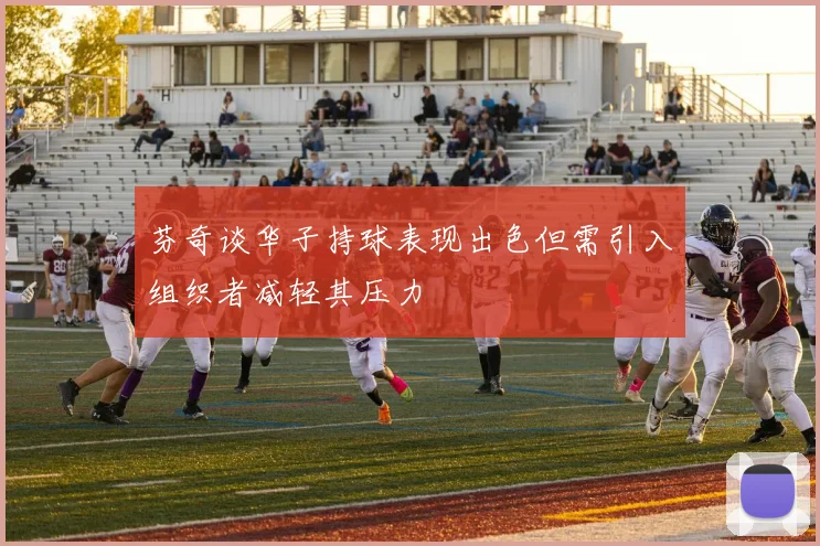 芬奇谈华子持球表现出色但需引入组织者减轻其压力