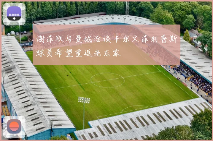 谢菲联与曼城洽谈卡尔文菲利普斯球员希望重返老东家