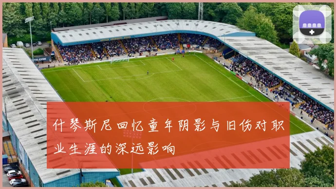 什琴斯尼回忆童年阴影与旧伤对职业生涯的深远影响