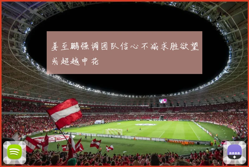 姜至鹏强调团队信心不减求胜欲望或超越申花