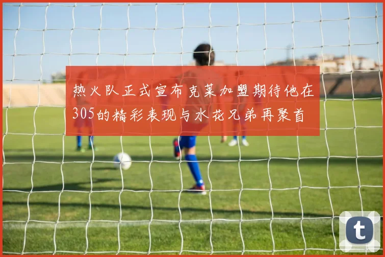热火队正式宣布克莱加盟期待他在305的精彩表现与水花兄弟再聚首