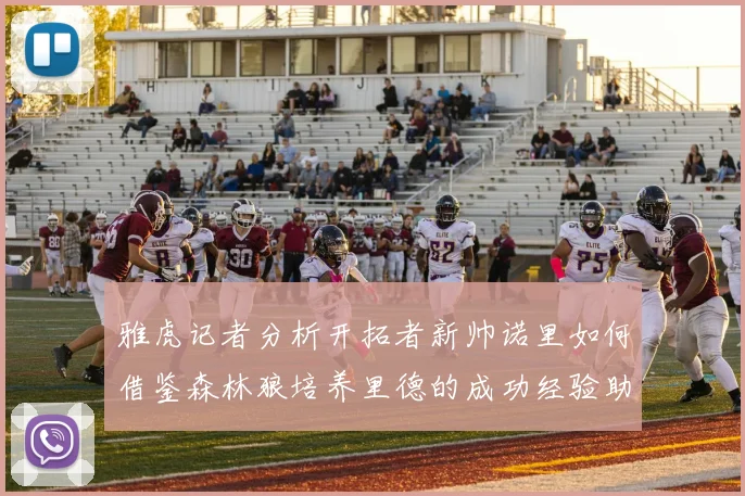 雅虎记者分析开拓者新帅诺里如何借鉴森林狼培养里德的成功经验助力杨瀚森