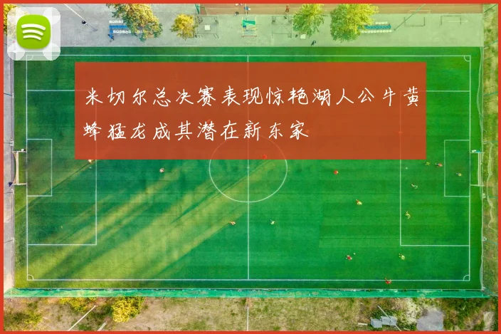 米切尔总决赛表现惊艳湖人公牛黄蜂猛龙成其潜在新东家