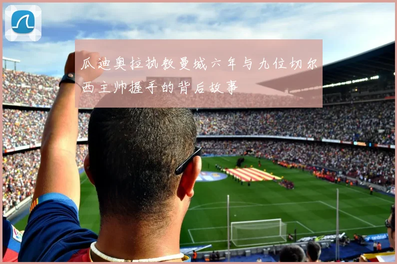 瓜迪奥拉执教曼城六年与九位切尔西主帅握手的背后故事