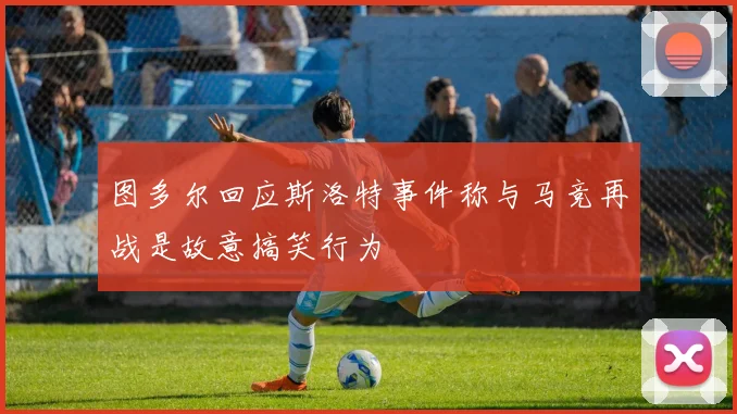 图多尔回应斯洛特事件称与马竞再战是故意搞笑行为
