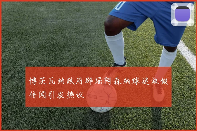 博茨瓦纳政府辟谣阿森纳球迷放假传闻引发热议
